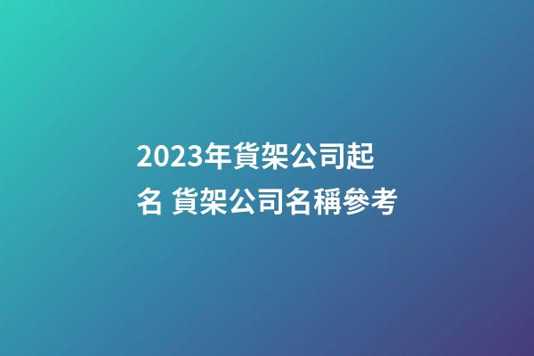 2023年貨架公司起名 貨架公司名稱參考-第1張-公司起名-玄機派